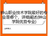 钟山职业技术学院最好的专业是哪个，详细阐述(钟山学院优势专业)