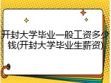 开封大学毕业一般工资多少钱(开封大学毕业生薪资)