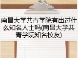 南昌大学共青学院有出过什么知名人士吗(南昌大学共青学院知名校友)