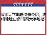 海南大学地理位置介绍，详细地址在哪(海南大学地址)
