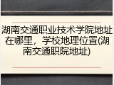 湖南交通职业技术学院地址在哪里，学校地理位置(湖南交通职院地址)