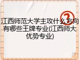 江西师范大学主攻什么方向有哪些王牌专业(江西师大优势专业)