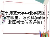 南京师范大学中北学院图书馆在哪里，怎么样(南师中北图书馆位置评价)