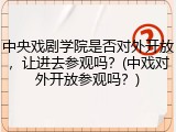 中央戏剧学院是否对外开放，让进去参观吗？(中戏对外开放参观吗？)