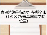 青岛滨海学院地址在哪个市，什么区县(青岛滨海学院位置)