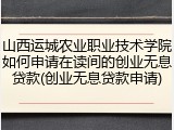 山西运城农业职业技术学院如何申请在读间的创业无息贷款(创业无息贷款申请)