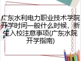 广东水利电力职业技术学院开学时间一般什么时候，新生入校注意事项(广东水院开学指南)