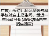 广东汕头幼儿师范高等专科学校能自主招生吗，最近一年简章分析(汕头幼师自主招生简章)