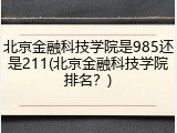 北京金融科技学院是985还是211(北京金融科技学院排名？)