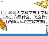江西师范大学科学技术学院主攻方向是什么，怎么样(江西师大科院主攻方向)