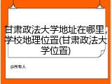 甘肃政法大学地址在哪里，学校地理位置(甘肃政法大学位置)