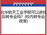 北华航天工业学院可以进校后转专业吗？(校内转专业政策)