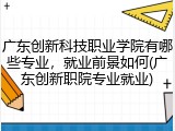 广东创新科技职业学院有哪些专业，就业前景如何(广东创新职院专业就业)