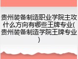 贵州装备制造职业学院主攻什么方向有哪些王牌专业(贵州装备制造学院王牌专业)