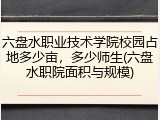 六盘水职业技术学院校园占地多少亩，多少师生(六盘水职院面积与规模)
