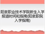 阳泉职业技术学院新生入学报道时间和指南(阳泉职院入学指南)