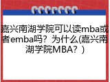 嘉兴南湖学院可以读mba或者emba吗？为什么(嘉兴南湖学院MBA？)