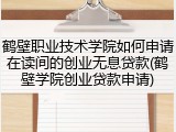 鹤壁职业技术学院如何申请在读间的创业无息贷款(鹤壁学院创业贷款申请)