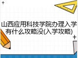 山西应用科技学院办理入学有什么攻略没(入学攻略)