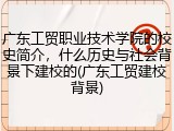 广东工贸职业技术学院的校史简介，什么历史与社会背景下建校的(广东工贸建校背景)