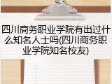 四川商务职业学院有出过什么知名人士吗(四川商务职业学院知名校友)