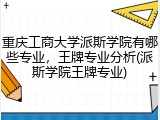 重庆工商大学派斯学院有哪些专业，王牌专业分析(派斯学院王牌专业)