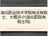 湖北职业技术学院有没有院士，大概多少(湖北职院有院士吗)