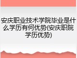 安庆职业技术学院毕业是什么学历有何优势(安庆职院学历优势)