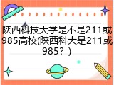 陕西科技大学是不是211或985高校(陕西科大是211或985？)
