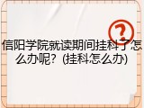 信阳学院就读期间挂科了怎么办呢？(挂科怎么办)