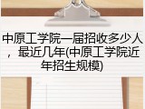 中原工学院一届招收多少人，最近几年(中原工学院近年招生规模)