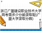 浙江广厦建设职业技术大学高考需多少分能录取呢(广厦大学录取分数)