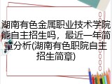 湖南有色金属职业技术学院能自主招生吗，最近一年简章分析(湖南有色职院自主招生简章)