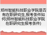 郑州智能科技职业学院是否有在职研究生,报考条件如何(郑州智能科技职业学院在职研究生报考条件)