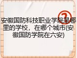 安徽国防科技职业学院是哪里的学校，在哪个城市(安徽国防学院在六安)