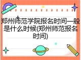 郑州师范学院报名时间一般是什么时候(郑州师范报名时间)
