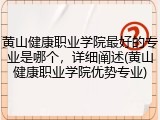黄山健康职业学院最好的专业是哪个，详细阐述(黄山健康职业学院优势专业)
