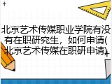 北京艺术传媒职业学院有没有在职研究生，如何申请(北京艺术传媒在职研申请)
