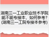 湖南三一工业职业技术学院能不能专接本，如何参考？(湖南三一工院专接本参考)