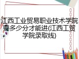 江西工业贸易职业技术学院要多少分才能进(江西工贸学院录取线)