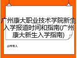 广州康大职业技术学院新生入学报道时间和指南(广州康大新生入学指南)