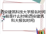 西安建筑科技大学报名时间一般是什么时候(西安建筑科大报名时间)