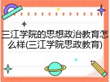 三江学院的思想政治教育怎么样(三江学院思政教育)