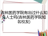 吉林医药学院有出过什么知名人士吗(吉林医药学院知名校友)