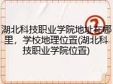 湖北科技职业学院地址在哪里，学校地理位置(湖北科技职业学院位置)