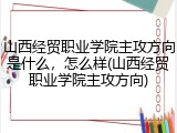 山西经贸职业学院主攻方向是什么，怎么样(山西经贸职业学院主攻方向)