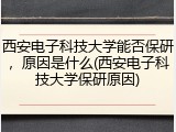 西安电子科技大学能否保研，原因是什么(西安电子科技大学保研原因)
