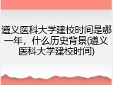 遵义医科大学建校时间是哪一年，什么历史背景(遵义医科大学建校时间)