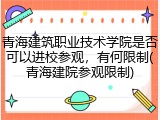 青海建筑职业技术学院是否可以进校参观，有何限制(青海建院参观限制)