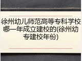 徐州幼儿师范高等专科学校哪一年成立建校的(徐州幼专建校年份)